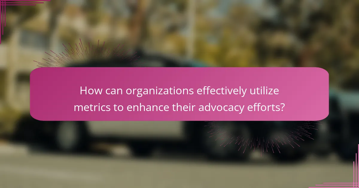 How can organizations effectively utilize metrics to enhance their advocacy efforts?